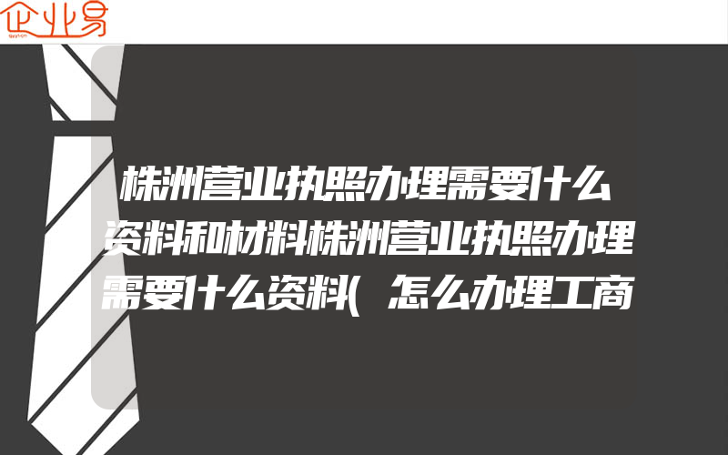 株洲营业执照办理需要什么资料和材料株洲营业执照办理需要什么资料(怎么办理工商营业执照)