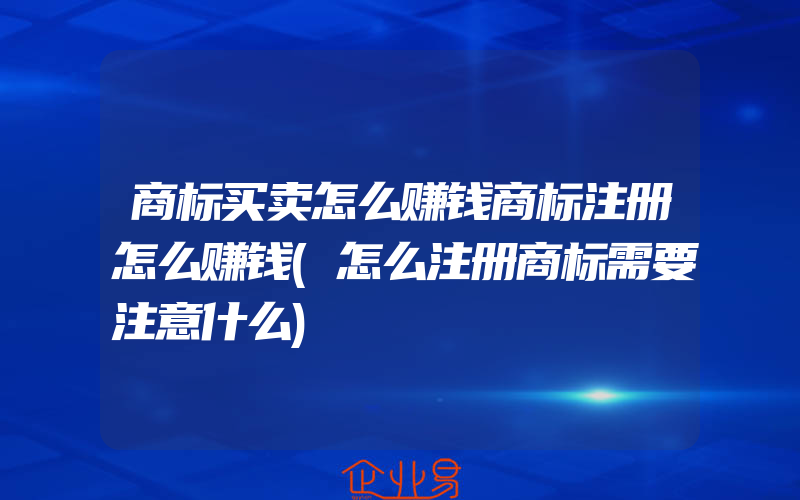 商标买卖怎么赚钱商标注册怎么赚钱(怎么注册商标需要注意什么)