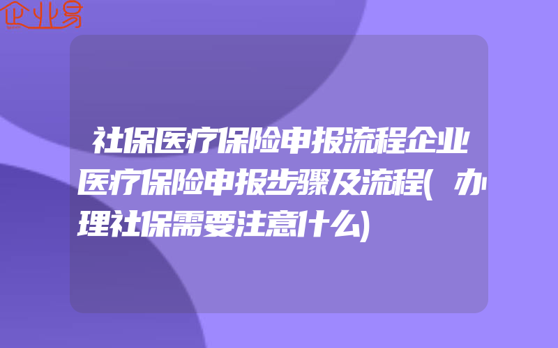 社保医疗保险申报流程企业医疗保险申报步骤及流程(办理社保需要注意什么)