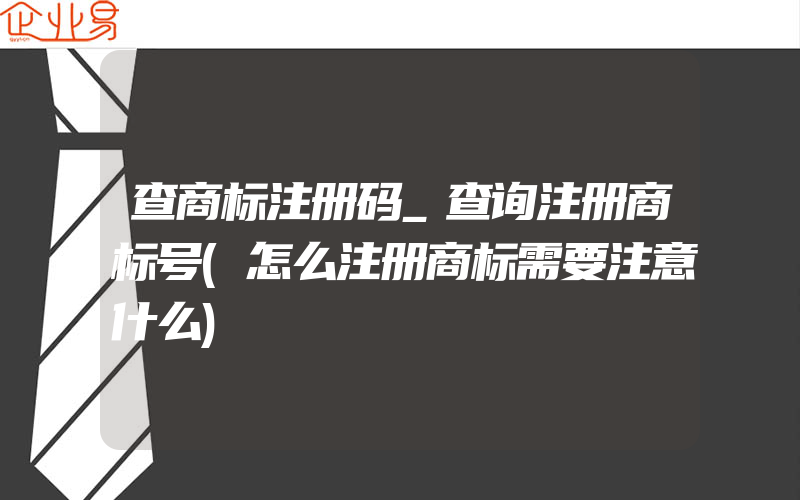 查商标注册码_查询注册商标号(怎么注册商标需要注意什么)