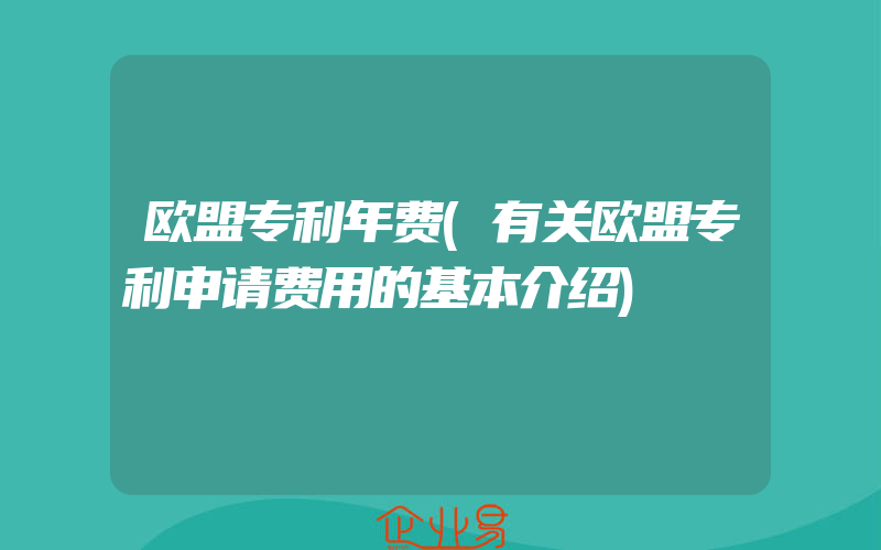 欧盟专利年费(有关欧盟专利申请费用的基本介绍)