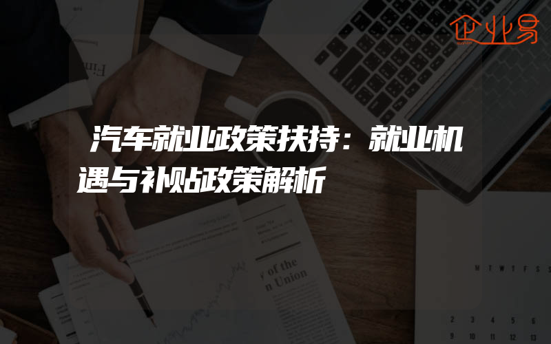 汽车就业政策扶持：就业机遇与补贴政策解析