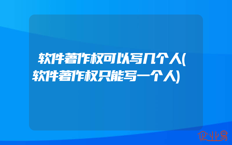 软件著作权可以写几个人(软件著作权只能写一个人)