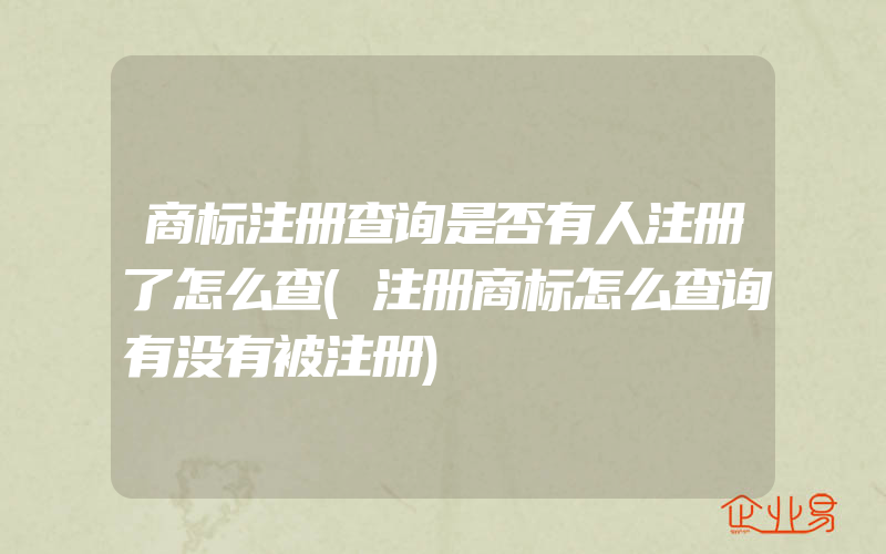 商标注册查询是否有人注册了怎么查(注册商标怎么查询有没有被注册)