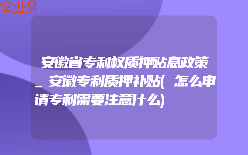 安徽省专利权质押贴息政策_安徽专利质押补贴(怎么申请专利需要注意什么)