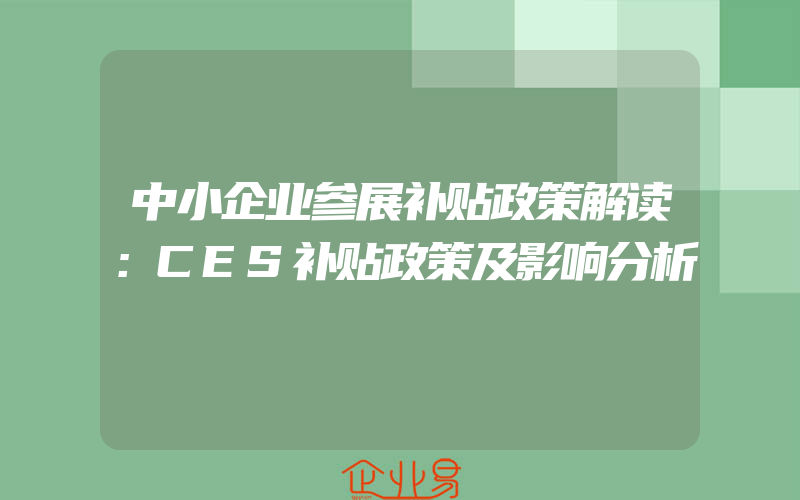 中小企业参展补贴政策解读：CES补贴政策及影响分析