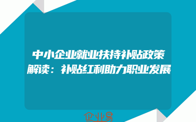 中小企业就业扶持补贴政策解读：补贴红利助力职业发展