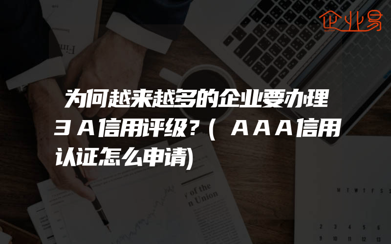 为何越来越多的企业要办理3A信用评级？(AAA信用认证怎么申请)