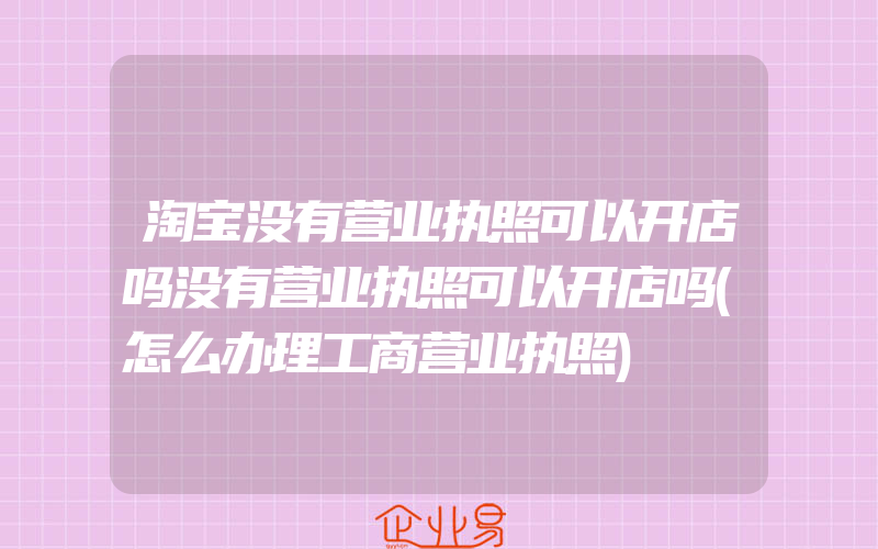 淘宝没有营业执照可以开店吗没有营业执照可以开店吗(怎么办理工商营业执照)