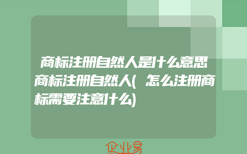 商标注册自然人是什么意思商标注册自然人(怎么注册商标需要注意什么)