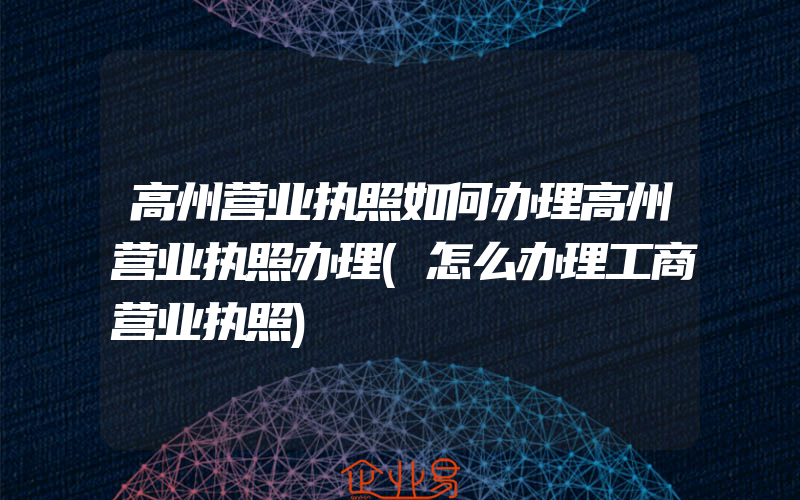 高州营业执照如何办理高州营业执照办理(怎么办理工商营业执照)