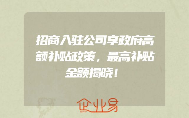 招商入驻公司享政府高额补贴政策，最高补贴金额揭晓！