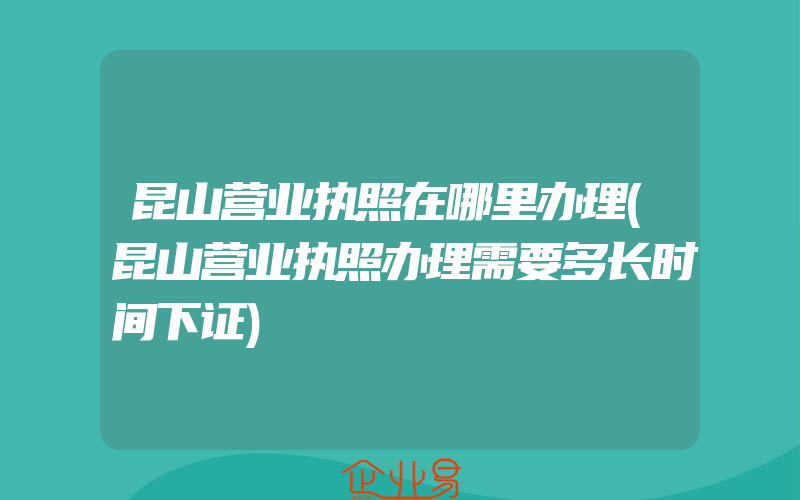 昆山营业执照在哪里办理(昆山营业执照办理需要多长时间下证)