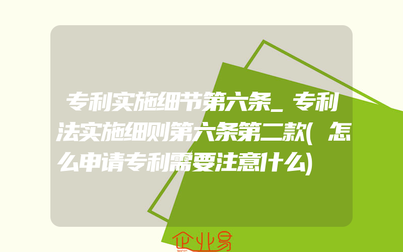 专利实施细节第六条_专利法实施细则第六条第二款(怎么申请专利需要注意什么)