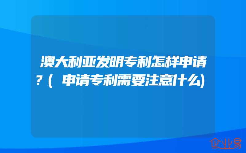 澳大利亚发明专利怎样申请？(申请专利需要注意什么)