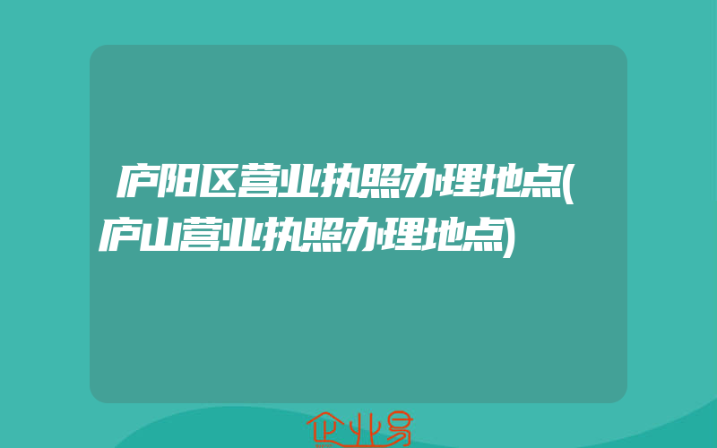 庐阳区营业执照办理地点(庐山营业执照办理地点)