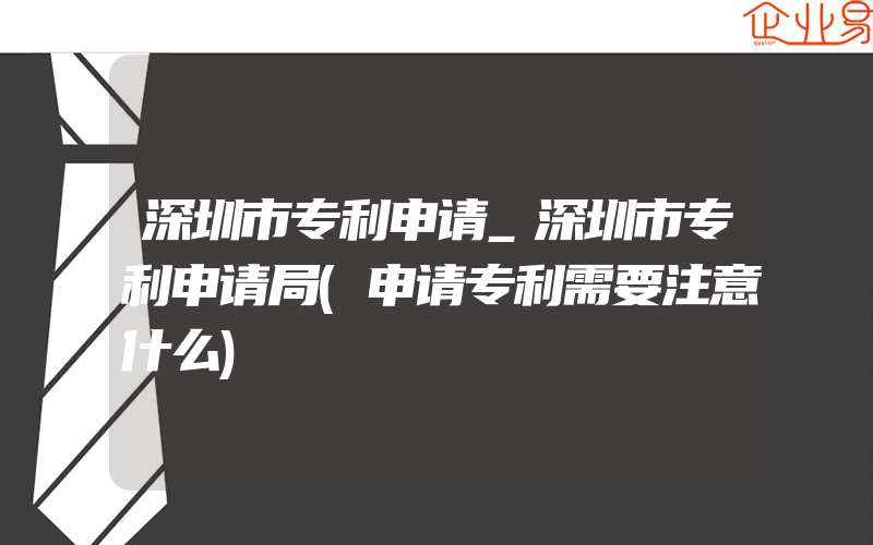 深圳市专利申请_深圳市专利申请局(申请专利需要注意什么)