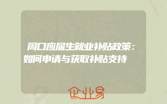 周口应届生就业补贴政策解析：如何申请与获取补贴支持