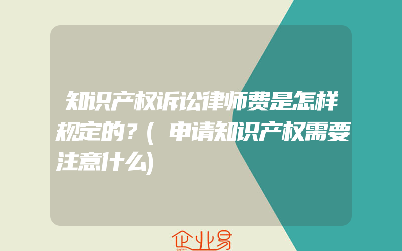 知识产权诉讼律师费是怎样规定的？(申请知识产权需要注意什么)