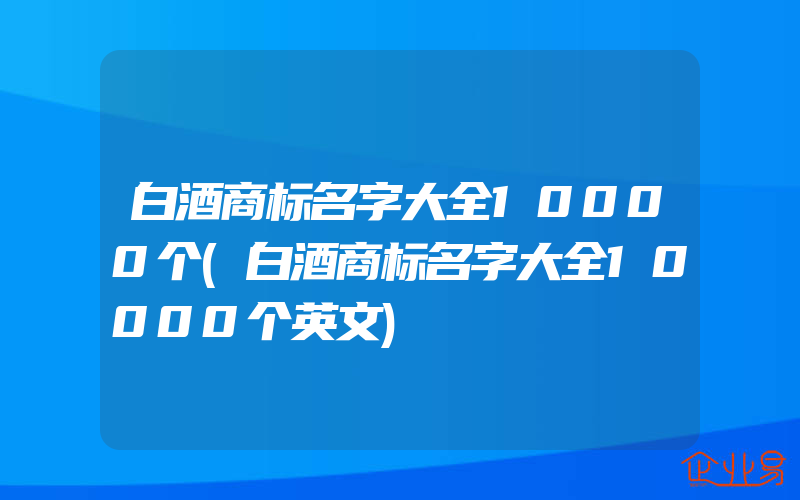 白酒商标名字大全10000个(白酒商标名字大全10000个英文)