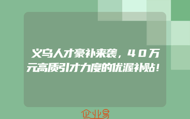 义乌人才豪补来袭，40万元高质引才力度的优渥补贴！
