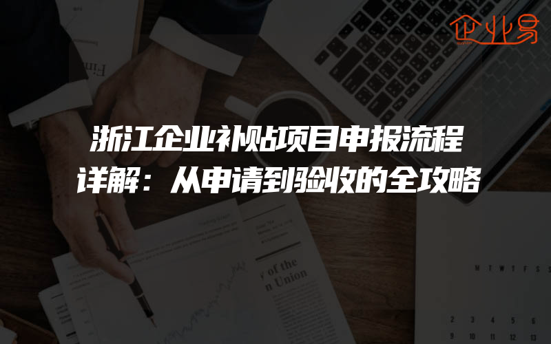 浙江企业补贴项目申报流程详解：从申请到验收的全攻略