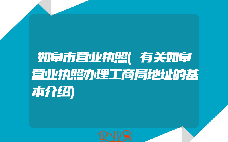 如皋市营业执照(有关如皋营业执照办理工商局地址的基本介绍)