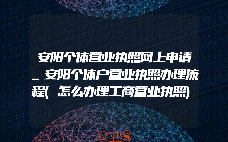 安阳个体营业执照网上申请_安阳个体户营业执照办理流程(怎么办理工商营业执照)