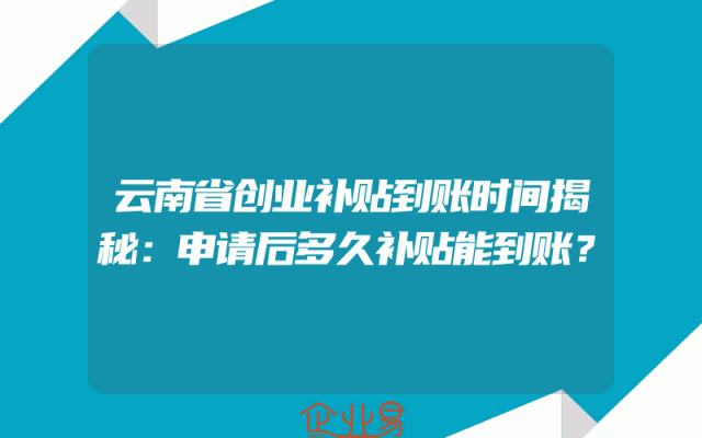云南省创业补贴到账时间揭秘：申请后多久补贴能到账？