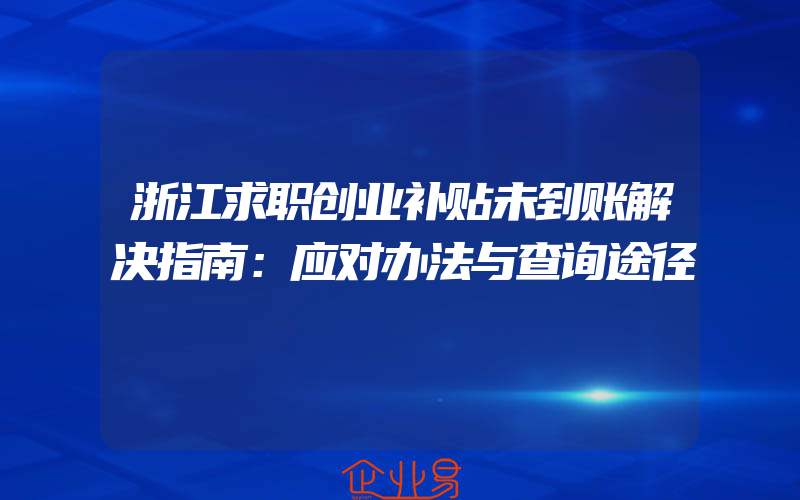 浙江求职创业补贴未到账解决指南：应对办法与查询途径