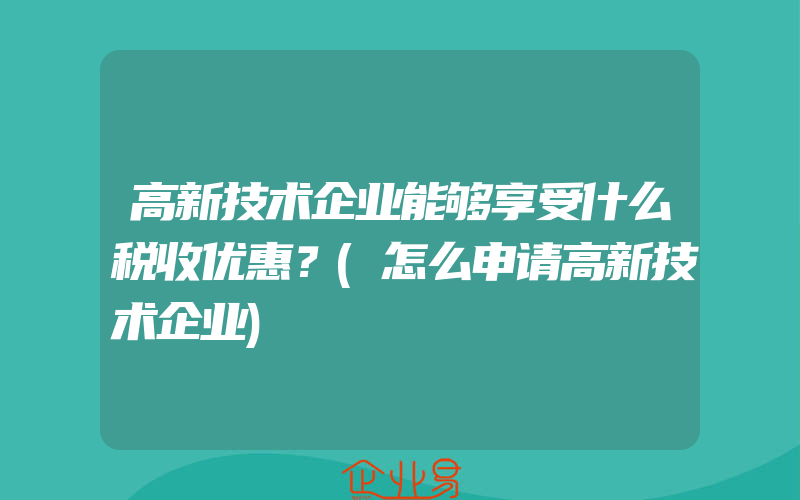 高新技术企业能够享受什么税收优惠？(怎么申请高新技术企业)