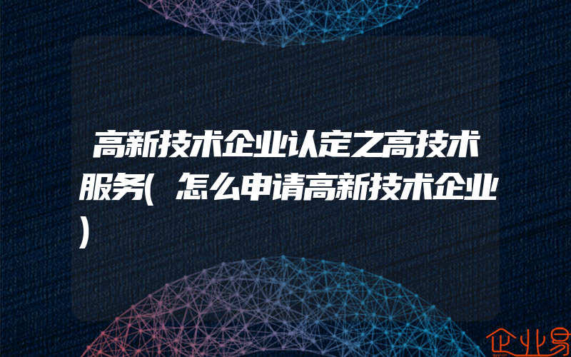 高新技术企业认定之高技术服务(怎么申请高新技术企业)