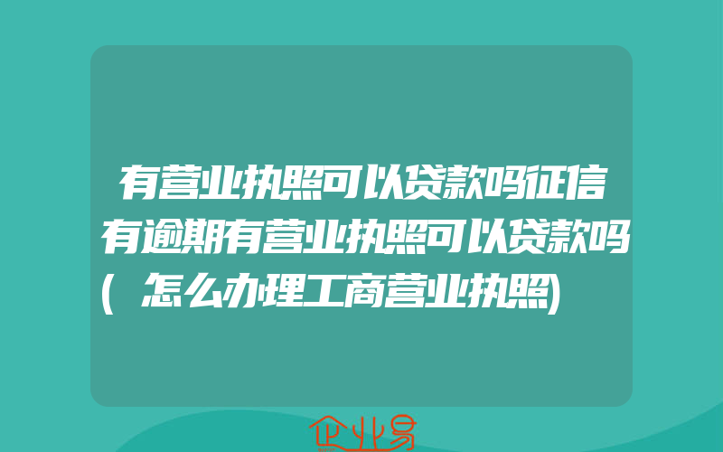 有营业执照可以贷款吗征信有逾期有营业执照可以贷款吗(怎么办理工商营业执照)