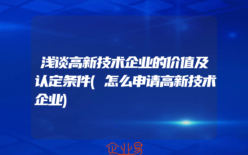 浅谈高新技术企业的价值及认定条件(怎么申请高新技术企业)