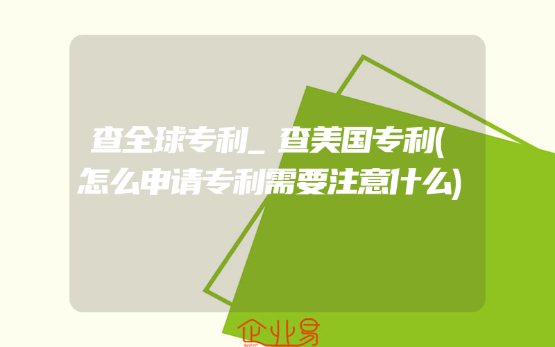 查全球专利_查美国专利(怎么申请专利需要注意什么)