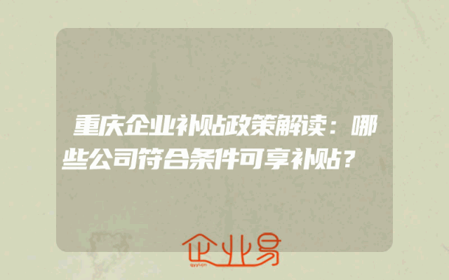 重庆企业补贴政策解读：哪些公司符合条件可享补贴？