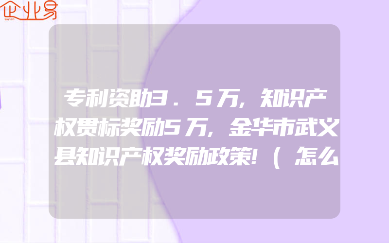 专利资助3.5万,知识产权贯标奖励5万,金华市武义县知识产权奖励政策!(怎么申请贯标)