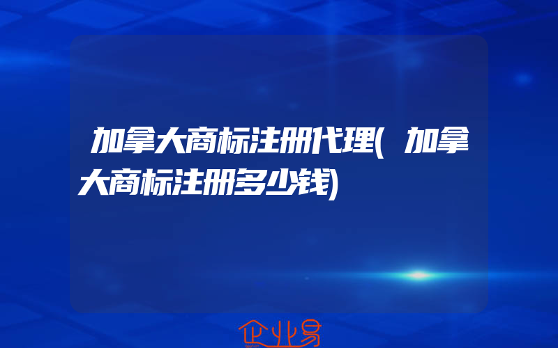 加拿大商标注册代理(加拿大商标注册多少钱)