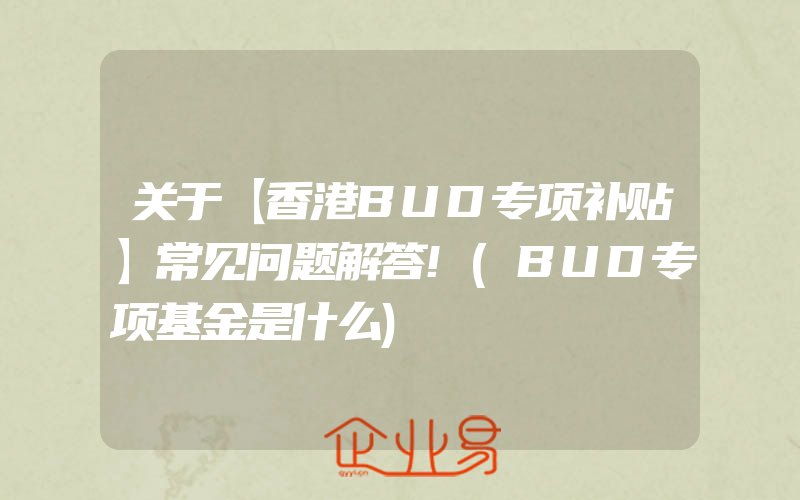关于【香港BUD专项补贴】常见问题解答!(BUD专项基金是什么)
