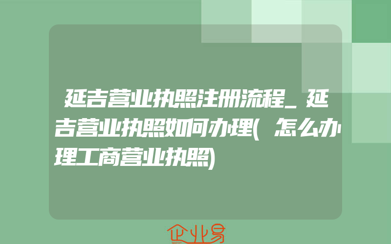 延吉营业执照注册流程_延吉营业执照如何办理(怎么办理工商营业执照)