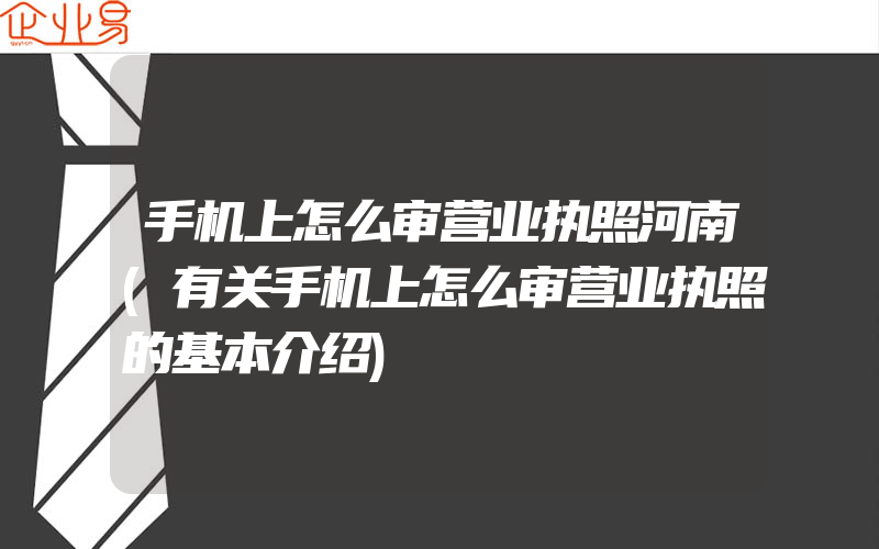 手机上怎么审营业执照河南(有关手机上怎么审营业执照的基本介绍)