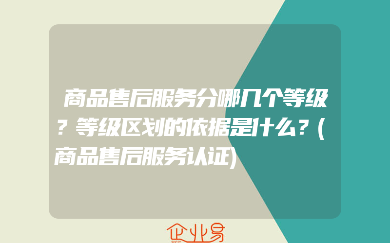 商品售后服务分哪几个等级？等级区划的依据是什么？(商品售后服务认证)