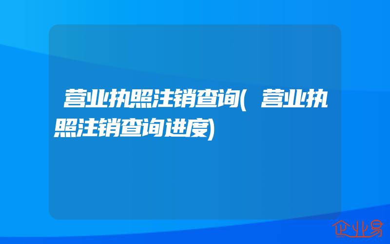 营业执照注销查询(营业执照注销查询进度)