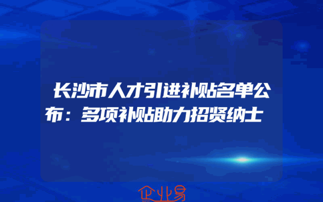 长沙市人才引进补贴名单公布：多项补贴助力招贤纳士