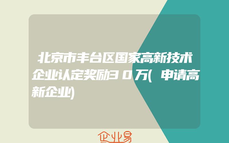 北京市丰台区国家高新技术企业认定奖励30万(申请高新企业)