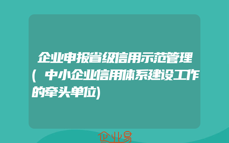 企业申报省级信用示范管理(中小企业信用体系建设工作的牵头单位)