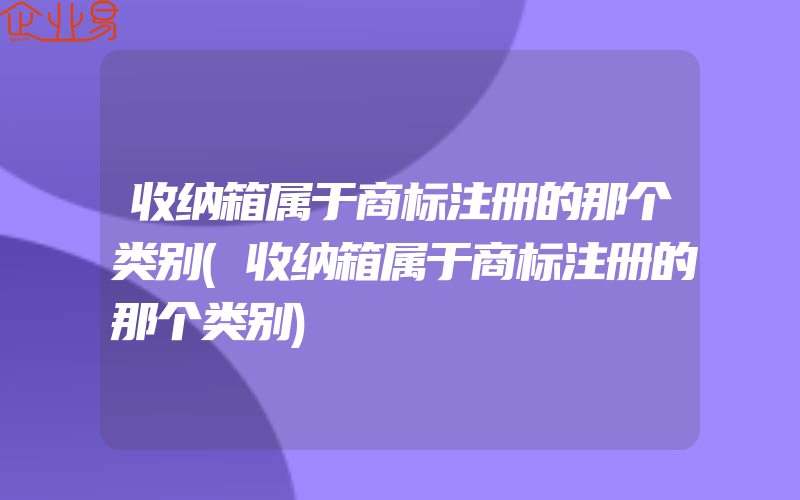 收纳箱属于商标注册的那个类别(收纳箱属于商标注册的那个类别)