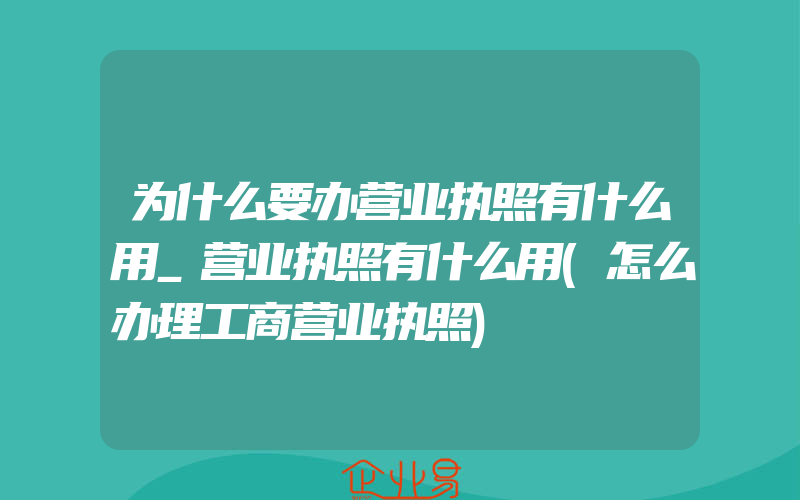 为什么要办营业执照有什么用_营业执照有什么用(怎么办理工商营业执照)