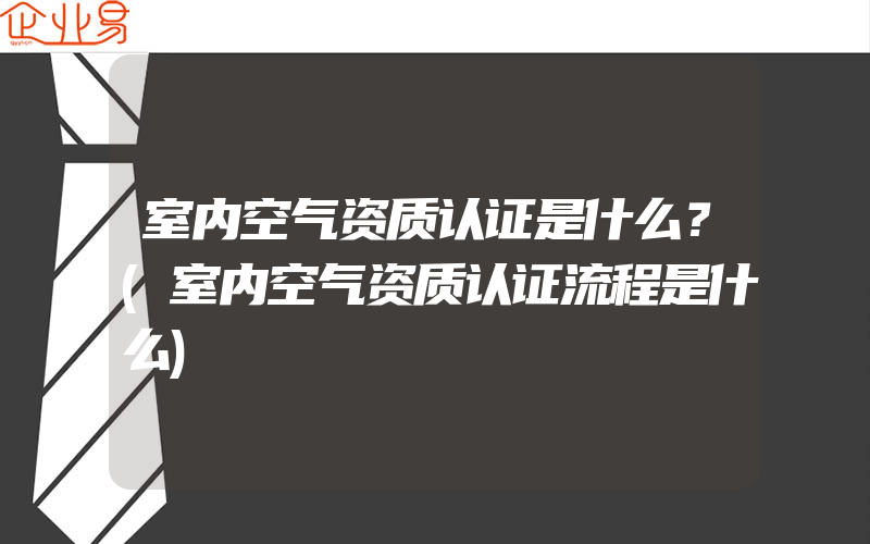 室内空气资质认证是什么？(室内空气资质认证流程是什么)