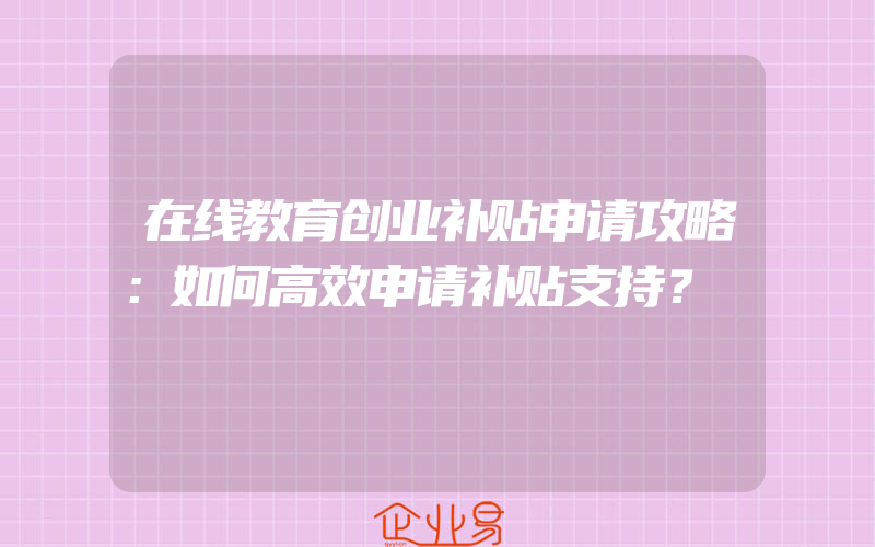 在线教育创业补贴申请攻略：如何高效申请补贴支持？